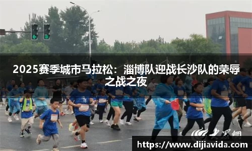2025赛季城市马拉松：淄博队迎战长沙队的荣辱之战之夜