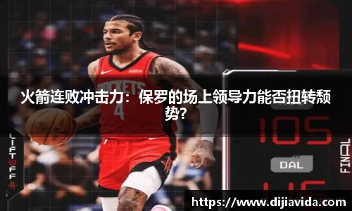 火箭连败冲击力：保罗的场上领导力能否扭转颓势？