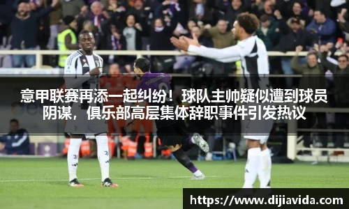 意甲联赛再添一起纠纷！球队主帅疑似遭到球员阴谋，俱乐部高层集体辞职事件引发热议