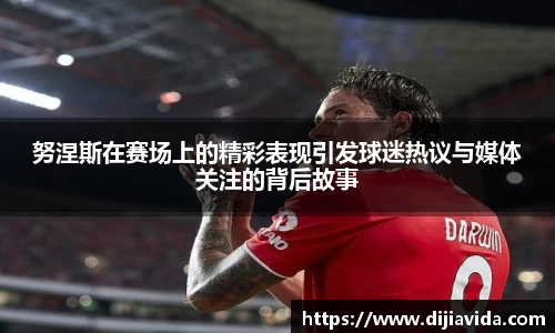 努涅斯在赛场上的精彩表现引发球迷热议与媒体关注的背后故事